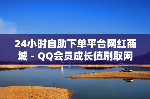 24小时自助下单平台网红商城 - QQ会员成长值刷取网站,云小店24小时自助下单 - 扣扣刷访客