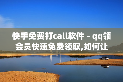 快手免费打call软件 - qq领会员快速免费领取,如何让快手粉丝暴涨软件 - 快速王者刷人气网站