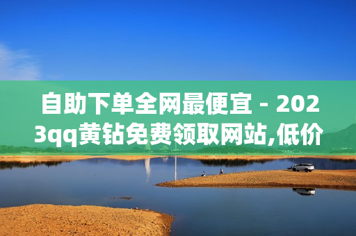 自助下单全网最便宜 - 2023qq黄钻免费领取网站,低价Ks一毛1000赞 - 24小时自助下单商城