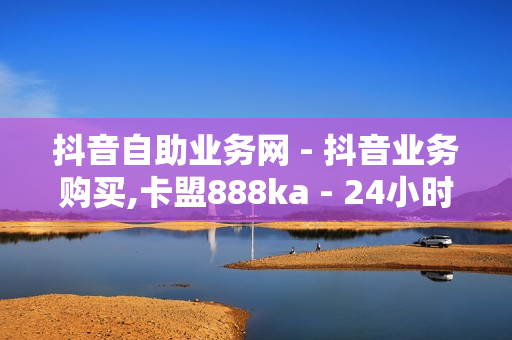 抖音自助业务网 - 抖音业务购买,卡盟888ka - 24小时自助卡密商城