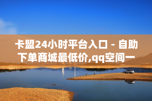 卡盟24小时平台入口 - 自助下单商城最低价,qq空间一元一万访客 - 1元1000点券