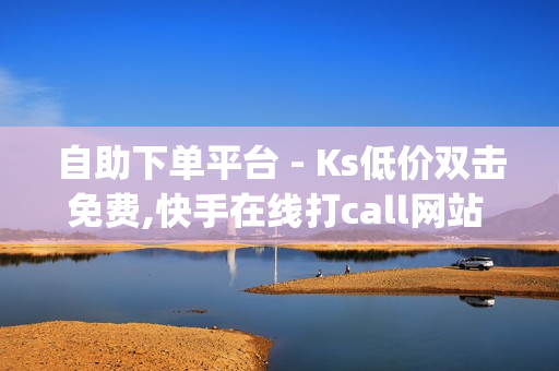 自助下单平台 - Ks低价双击免费,快手在线打call网站 - qq免费领取会员链接