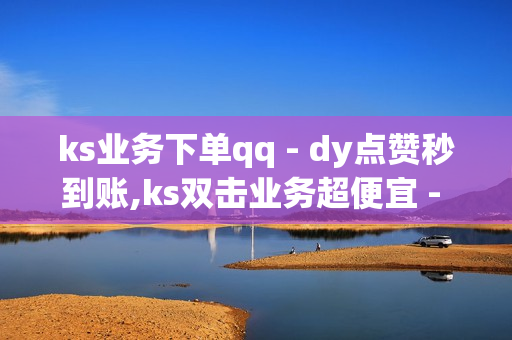 ks业务下单qq - dy点赞秒到账,ks双击业务超便宜 - 百货铺子网站点赞