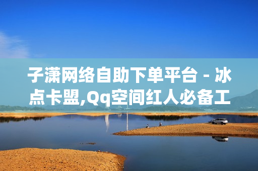 子潇网络自助下单平台 - 冰点卡盟,Qq空间红人必备工具 - QQ名片一元10万赞