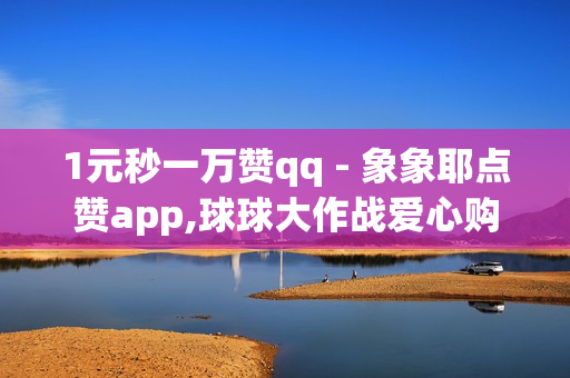 1元秒一万赞qq - 象象耶点赞app,球球大作战爱心购买平台 - 卡盟下单平台在线