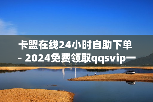 卡盟在线24小时自助下单 - 2024免费领取qqsvip一年,购买qq空间访客量 - 24小时点赞评论