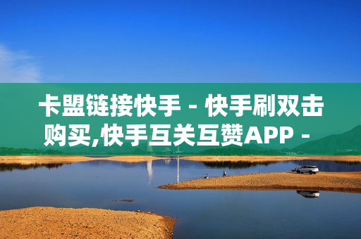 卡盟链接快手 - 快手刷双击购买,快手互关互赞APP - 球球大作战白房自助下单网站