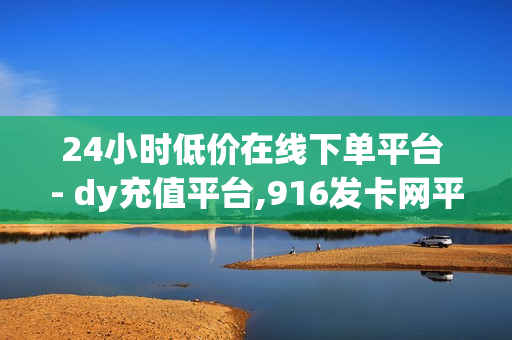 24小时低价在线下单平台 - dy充值平台,916发卡网平台 - 免费领王者荣耀人气值下单