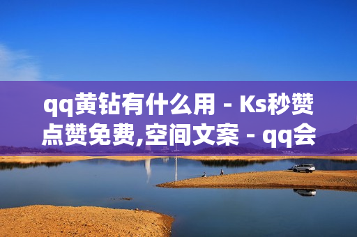 qq黄钻有什么用 - Ks秒赞点赞免费,空间文案 - qq会员秒9000成长值