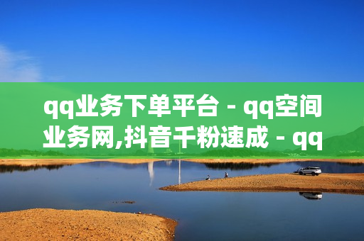 qq业务下单平台 - qq空间业务网,抖音千粉速成 - qq超级会员代充网站