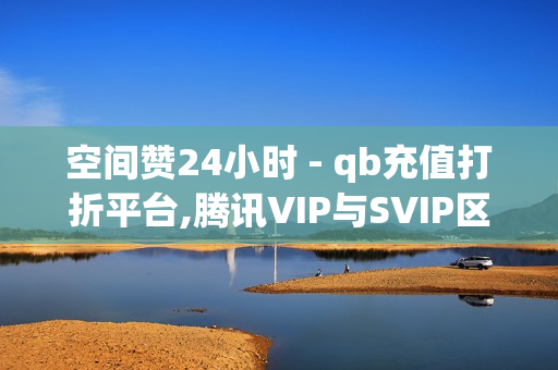 空间赞24小时 - qb充值打折平台,腾讯VIP与SVIP区别 - 快手热门业务平台