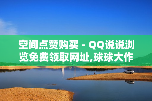 空间点赞购买 - QQ说说浏览免费领取网址,球球大作战每天20粉丝网站 - 全网下单业务