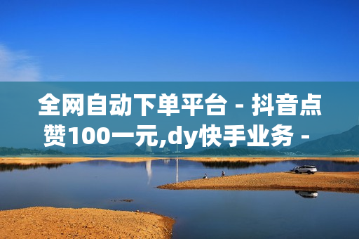 全网自动下单平台 - 抖音点赞100一元,dy快手业务 - time23.cnqq领赞