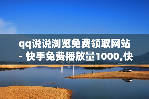 qq说说浏览免费领取网站 - 快手免费播放量1000,快手流量推广免费 - 快手免费涨热度软件