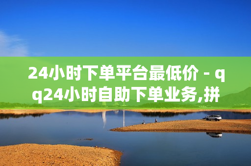 24小时下单平台最低价 - qq24小时自助下单业务,拼多多转盘刷次数网站免费 - ks全网自助二十四小时下单