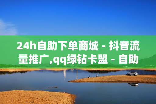 24h自助下单商城 - 抖音流量推广,qq绿钻卡盟 - 自助下单