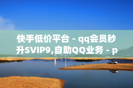 快手低价平台 - qq会员秒升SVIP9,自助QQ业务 - pubg卡网24小时自助下单