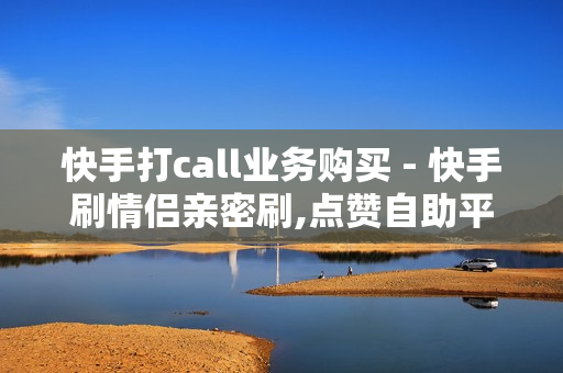 快手打call业务购买 - 快手刷情侣亲密刷,点赞自助平台业务 - 拼多多助力一元十刀网页