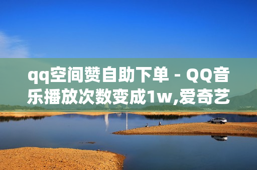 qq空间赞自助下单 - QQ音乐播放次数变成1w,爱奇艺会员卡盟购买 - 王者荣耀科技软件免费