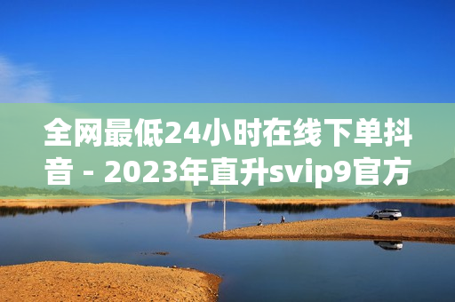 全网最低24小时在线下单抖音 - 2023年直升svip9官方网址,快手在线自助业务平台 - 2024QQ领取svip