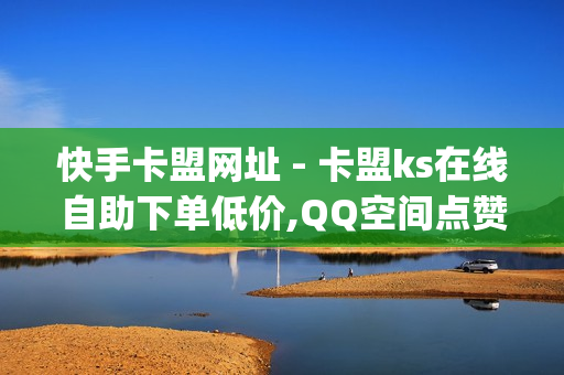 快手卡盟网址 - 卡盟ks在线自助下单低价,QQ空间点赞自助业务 - pubg地铁逃生科技卡网