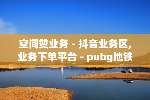 空间赞业务 - 抖音业务区,业务下单平台 - pubg地铁逃生科技卡网