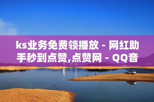 ks业务免费领播放 - 网红助手秒到点赞,点赞网 - QQ音乐成长值刷取网站