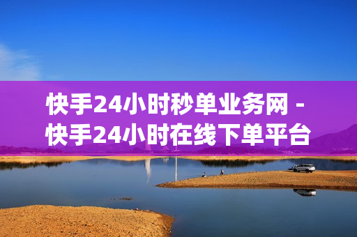 快手24小时秒单业务网 - 快手24小时在线下单平台免费,买赞平台全网最低 - 如何改快手ip地址位置