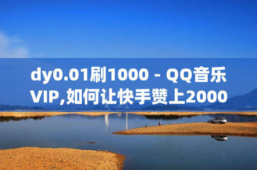 dy0.01刷1000 - QQ音乐VIP,如何让快手赞上2000 - 快手一个作品1000赞