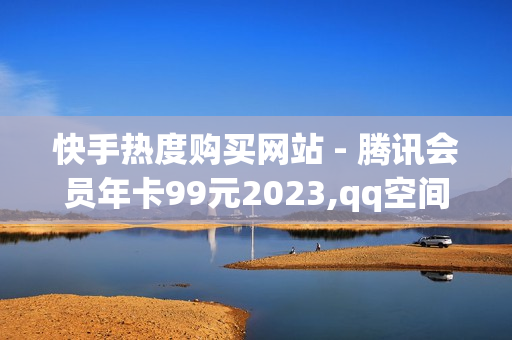 快手热度购买网站 - 腾讯会员年卡99元2023,qq空间说说赞20个 - qq会员终身长期