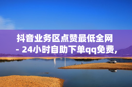 抖音业务区点赞最低全网 - 24小时自助下单qq免费,快手自助业务平台超低价 - 南荷快手业务网