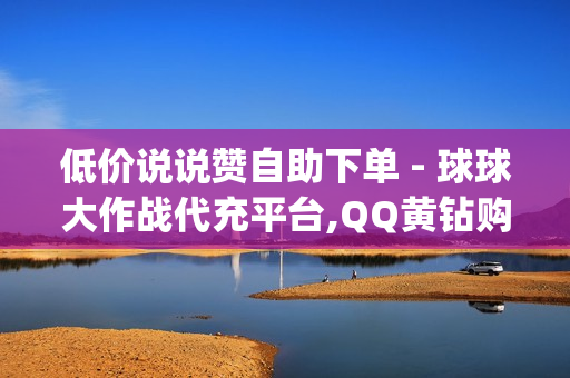 低价说说赞自助下单 - 球球大作战代充平台,QQ黄钻购买 - qq模拟聊天对话软件