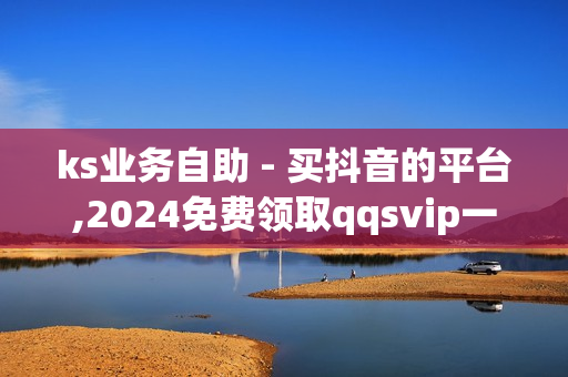 ks业务自助 - 买抖音的平台,2024免费领取qqsvip一年 - 自助下单业务