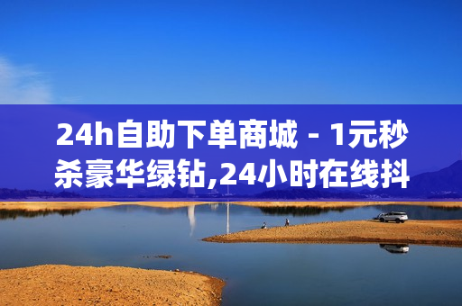 24h自助下单商城 - 1元秒杀豪华绿钻,24小时在线抖音点赞 - 0.01开svip一年