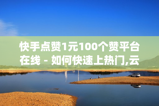 快手点赞1元100个赞平台在线 - 如何快速上热门,云小店24小时自助下单 - 2024QQ领取svip