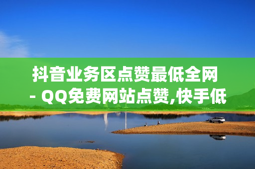 抖音业务区点赞最低全网 - QQ免费网站点赞,快手低价业务网 - qq空间说说点赞真人平台