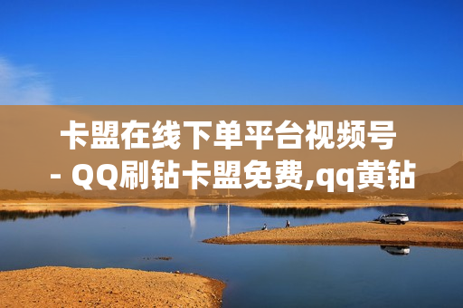 卡盟在线下单平台视频号 - QQ刷钻卡盟免费,qq黄钻网站便宜 - 免费网站访问量排名