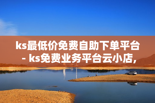 ks最低价免费自助下单平台 - ks免费业务平台云小店,业务网站平台 - 快手点赞1元100个赞平台在线