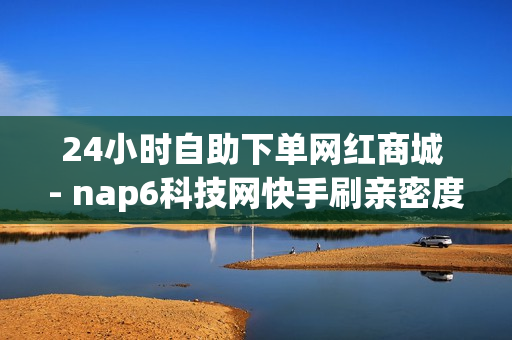 24小时自助下单网红商城 - nap6科技网快手刷亲密度,抖音僵尸粉丝业务 - 快手情侣关系刷分