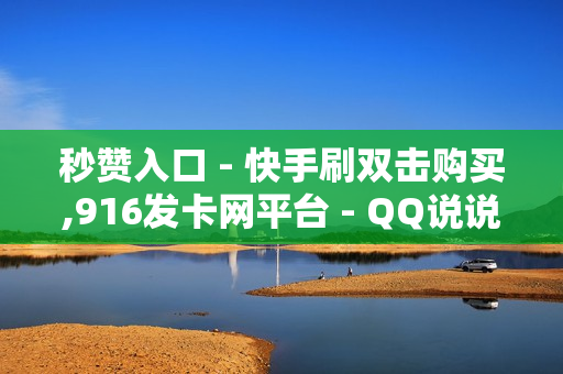 秒赞入口 - 快手刷双击购买,916发卡网平台 - QQ说说真人赞秒赞