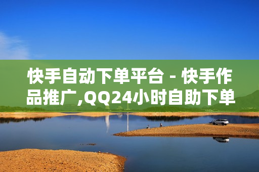 快手自动下单平台 - 快手作品推广,QQ24小时自助下单全网最低价 - 快手作品推广