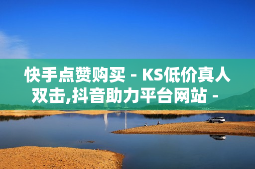 快手点赞购买 - KS低价真人双击,抖音助力平台网站 - 全网卡盟平台