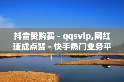 抖音赞购买 - qqsvip,网红速成点赞 - 快手热门业务平台