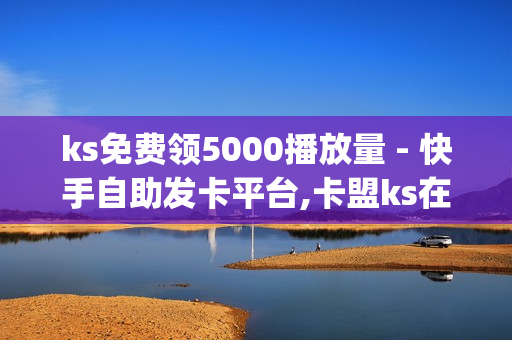 ks免费领5000播放量 - 快手自助发卡平台,卡盟ks在线自助下单低价 - qq秒赞24小时自助下单网站