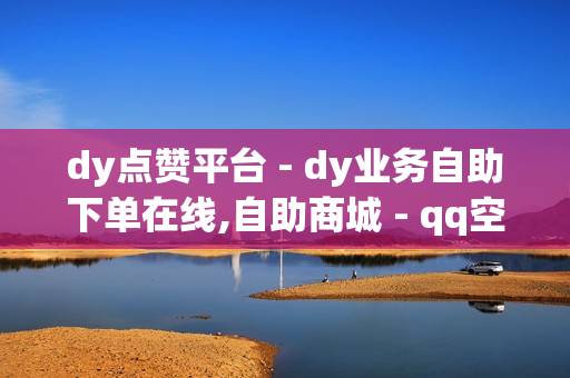 dy点赞平台 - dy业务自助下单在线,自助商城 - qq空间网站说说赞自助下单