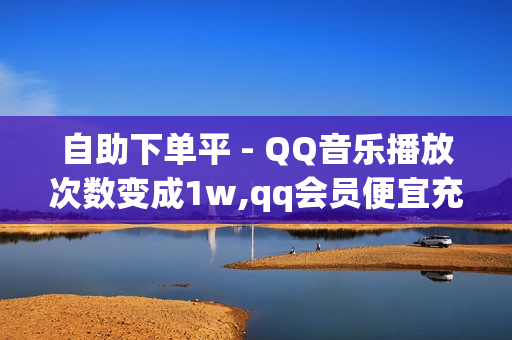 自助下单平 - QQ音乐播放次数变成1w,qq会员便宜充值网站 - qq空间说说赞免费领取