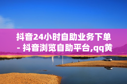 抖音24小时自助业务下单 - 抖音浏览自助平台,qq黄钻充值中心 - 平台点赞