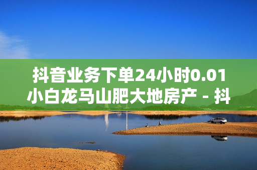 抖音业务下单24小时0.01小白龙马山肥大地房产 - 抖音如何涨到1000粉,QQ业务导航首页 - Ks低价双击免费