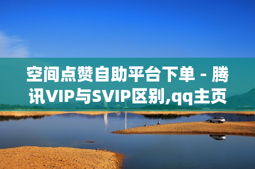 空间点赞自助平台下单 - 腾讯VIP与SVIP区别,qq主页赞一元五万 - QQ名片点赞