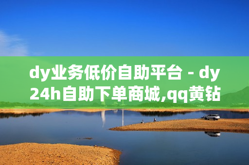 dy业务低价自助平台 - dy24h自助下单商城,qq黄钻成长值购买网站 - qq免费一万访客平台